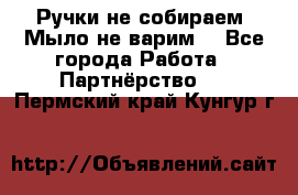 Ручки не собираем! Мыло не варим! - Все города Работа » Партнёрство   . Пермский край,Кунгур г.